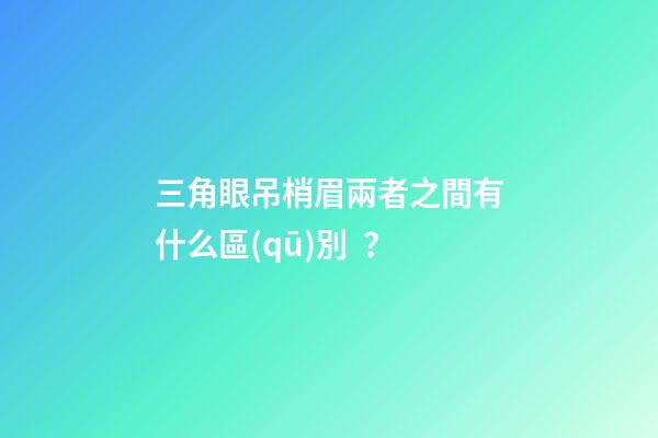 三角眼吊梢眉兩者之間有什么區(qū)別？